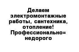 Делаем электромонтажные работы, сантехника, отопление! Профессионально= недорого